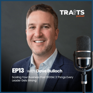 TRAITS Podcast S2E13 cover image. Episode title: Scaling Your Business Past $100M — 3 Things Every Leader Gets Wrong. Guest: Dave Bulloch.